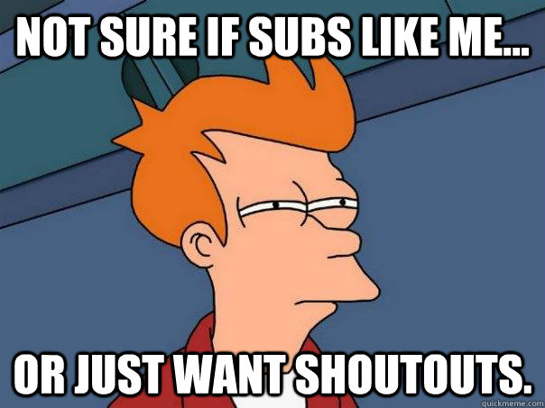 Not sure if subs like me... Or just want shoutouts. - Not sure if subs like me... Or just want shoutouts.  Futurama Fry