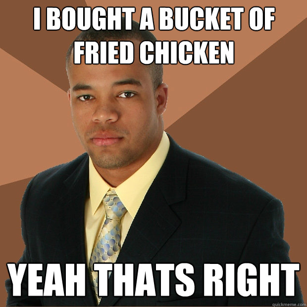 I bought a bucket of fried chicken yeah thats right  Successful Black Man