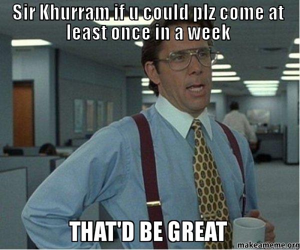 SIR KHURRAM IF U COULD PLZ COME AT LEAST ONCE IN A WEEK  Misc