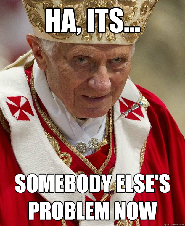 ha, its... somebody else's problem now - ha, its... somebody else's problem now  evil ex pope