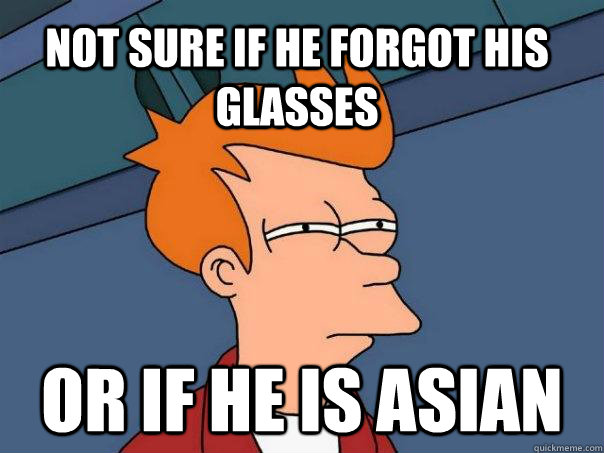 Not sure if he forgot his glasses Or if he is Asian  Futurama Fry