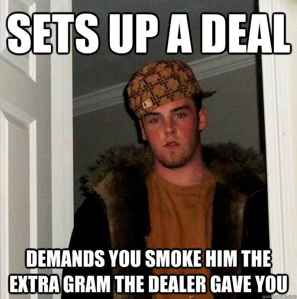 sets up a deal demands you smoke him the extra gram the dealer gave you  Scumbag Steve