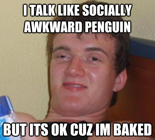 I talk like socially awkward penguin But its ok cuz im baked  10 Guy