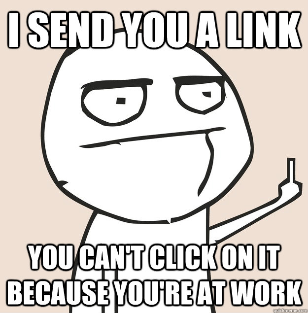 I send YOU a link you can't click on it because you're at work  