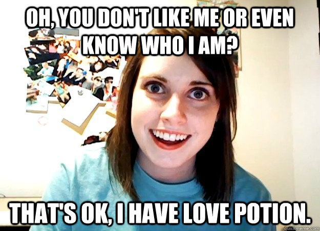 oh, you don't like me or even know who i am? that's ok, i have love potion. - oh, you don't like me or even know who i am? that's ok, i have love potion.  Overly Attached Girlfriend