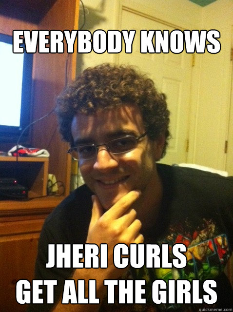 Everybody knows Jheri curls
Get all the girls - Everybody knows Jheri curls
Get all the girls  Over confident nerd