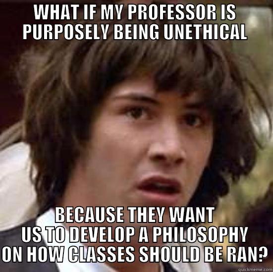 Philosophy Class - WHAT IF MY PROFESSOR IS PURPOSELY BEING UNETHICAL BECAUSE THEY WANT US TO DEVELOP A PHILOSOPHY ON HOW CLASSES SHOULD BE RAN? conspiracy keanu