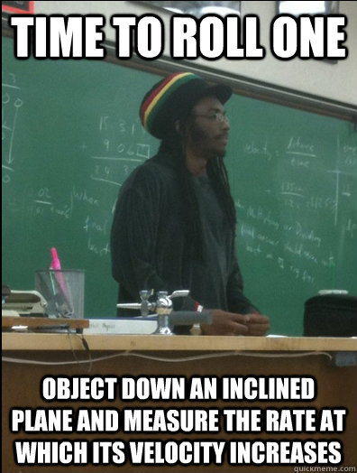 Time to roll one Object down an inclined plane and measure the rate at which its velocity increases  Rasta Science Teacher