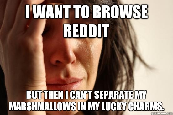 I want to browse reddit But then I can't separate my marshmallows in my Lucky Charms.  First World Problems