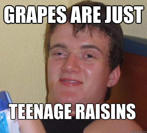 Grapes are just  teenage raisins 
  10 Guy