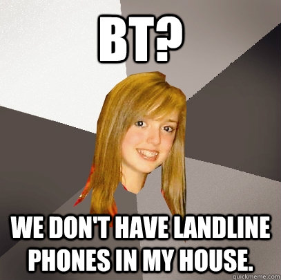 bt? we don't have landline phones in my house.  Musically Oblivious 8th Grader