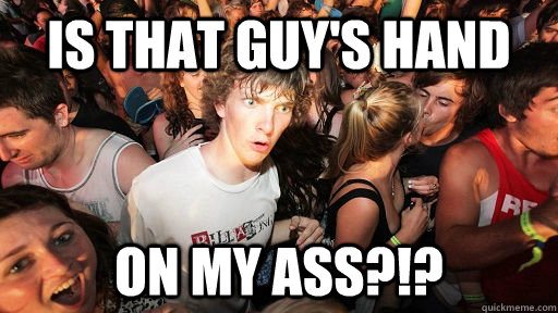 Is that guy's hand ON MY ASS?!?  Sudden Clarity Clarence