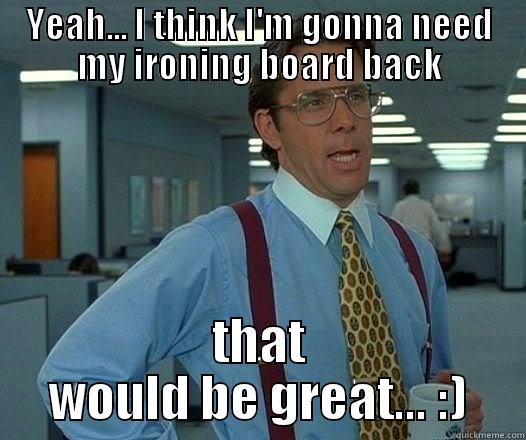 YEAH... I THINK I'M GONNA NEED MY IRONING BOARD BACK THAT WOULD BE GREAT... :) Office Space Lumbergh