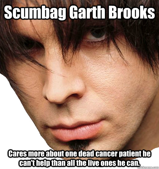 Scumbag Garth Brooks Cares more about one dead cancer patient he can't help than all the live ones he can. - Scumbag Garth Brooks Cares more about one dead cancer patient he can't help than all the live ones he can.  Garth Nope Testa