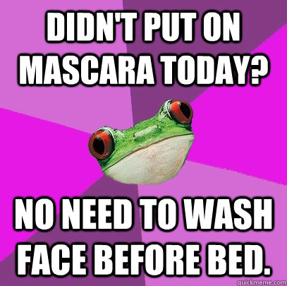 Didn't put on mascara today? No need to wash face before bed.  Foul Bachelorette Frog