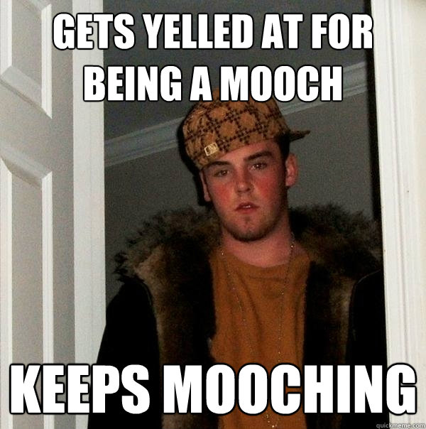 Gets yelled at for being a mooch Keeps mooching  Scumbag Steve