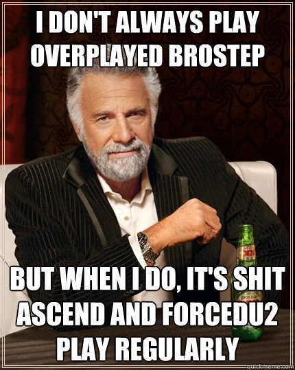 I don't always play overplayed brostep But when I do, it's shit ascend and forcedu2 play regularly - I don't always play overplayed brostep But when I do, it's shit ascend and forcedu2 play regularly  The Most Interesting Man In The World