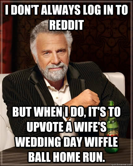 I don't always log in to Reddit but when I do, it's to upvote a wife's wedding day wiffle ball home run.  The Most Interesting Man In The World