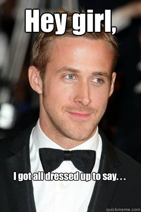 Hey girl, I got all dressed up to say. . .  Good Guy Ryan Gosling