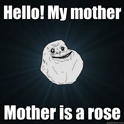 Hello! My mother Mother is a rose  Forever Alone