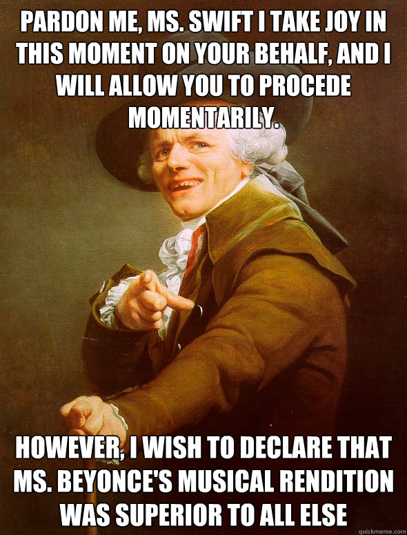 Pardon me, ms. swift i take joy in this moment on your behalf, and i will allow you to procede momentarily. however, I wish to declare that ms. beyonce's musical rendition was superior to all else  Joseph Ducreux