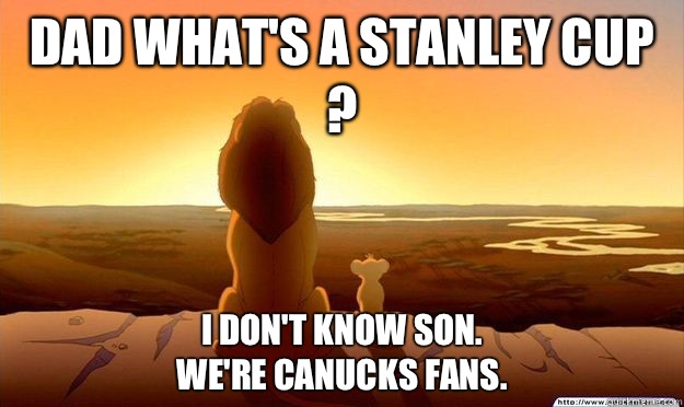 Dad what's a Stanley Cup ? I don't know son. 
We're Canucks fans.   Lion King Gladstone