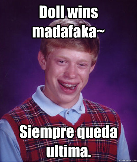 Doll wins madafaka~ Siempre queda ultima.  Bad Luck Brian