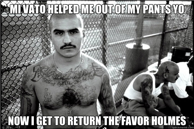 Mi vato helped me out of my pants yo Now i get to return the favor holmes - Mi vato helped me out of my pants yo Now i get to return the favor holmes  Starched pants