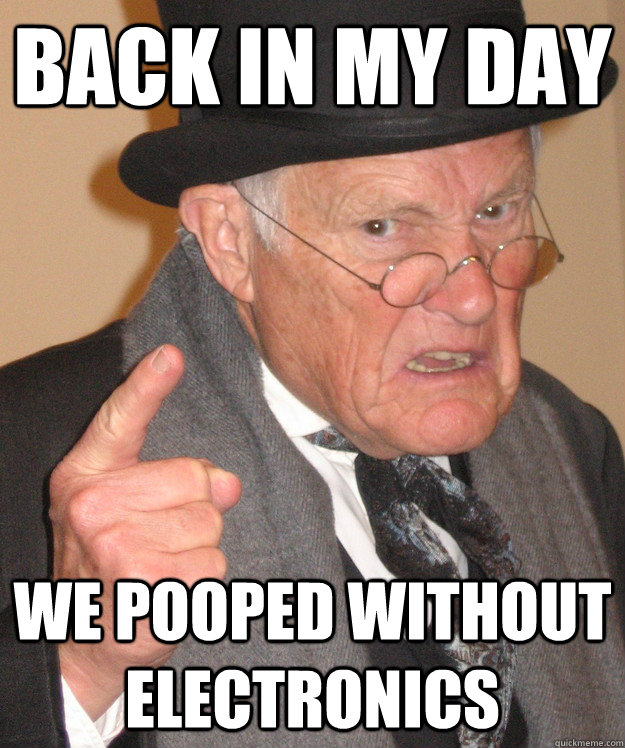 back in my day we pooped without electronics  back in my day