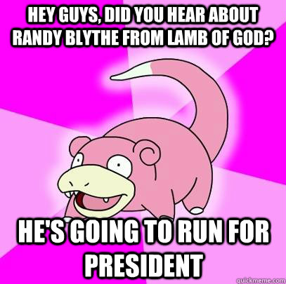 Hey guys, did you hear about Randy Blythe from Lamb of God? He's going to run for president  Slowpoke