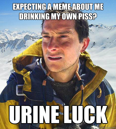 Expecting a meme about me drinking my own piss? urine luck  Bear Grylls