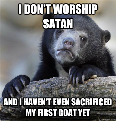 I Don't worship satan and i haven't even sacrificed my first goat yet   Confession Bear