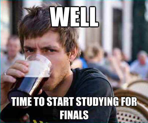 Well Time to start studying for finals - Well Time to start studying for finals  Lazy College Senior