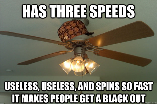 Has three speeds useless, useless, and spins so fast it makes people get a black out - Has three speeds useless, useless, and spins so fast it makes people get a black out  scumbag ceiling fan