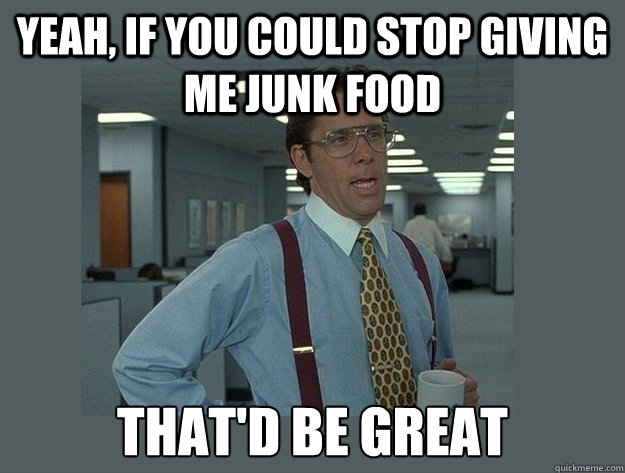 yeah, If you could stop giving me junk food That'd be great  Office Space Lumbergh