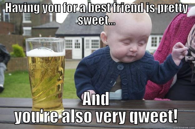 You're Qweet! - HAVING YOU FOR A BEST FRIEND IS PRETTY SWEET... AND YOU'RE ALSO VERY QWEET! drunk baby