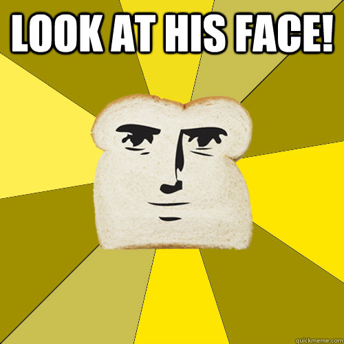 LOOK AT HIS FACE!  Breadfriend