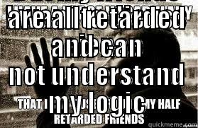 I WANT TO DICUSS SCIENCE BUT MY FRIENDS ARE ALL RETARDED AND CAN NOT UNDERSTAND MY LOGIC Over-Educated Problems