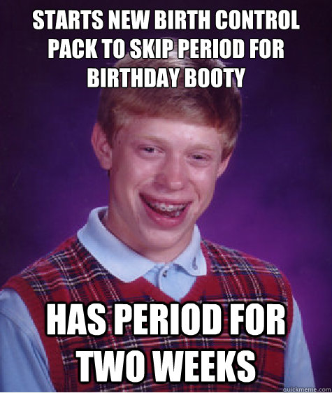 Starts new birth control pack to skip period for Birthday Booty has period for two weeks  Bad Luck Brian