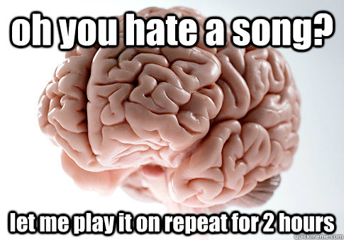 oh you hate a song? let me play it on repeat for 2 hours  Scumbag Brain