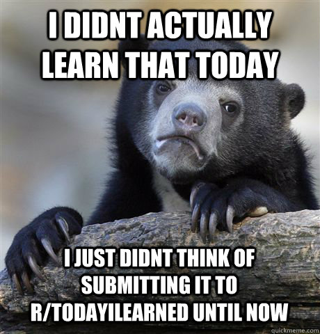 I DIDNT ACTUALLY LEARN THAT TODAY I JUST DIDNT THINK OF SUBMITTING IT TO R/TODAYILEARNED UNTIL NOW - I DIDNT ACTUALLY LEARN THAT TODAY I JUST DIDNT THINK OF SUBMITTING IT TO R/TODAYILEARNED UNTIL NOW  Confession Bear