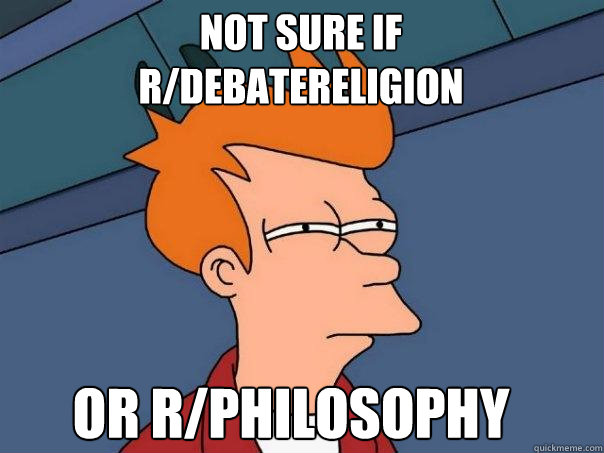 Not sure if r/debatereligion Or r/philosophy  Futurama Fry