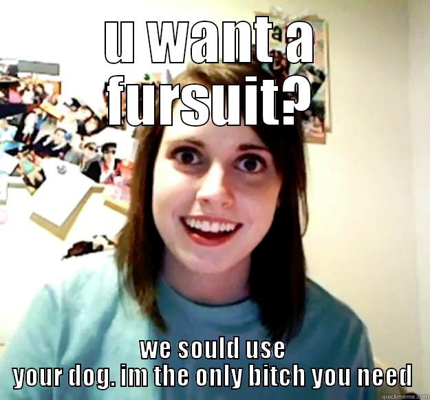 U WANT A FURSUIT? WE SOULD USE YOUR DOG. IM THE ONLY BITCH YOU NEED Overly Attached Girlfriend