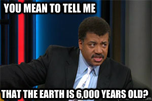 you mean to tell me that the earth is 6,000 years old?  