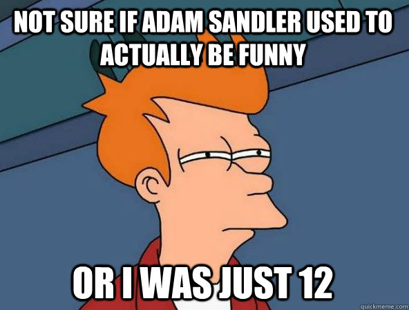 Not sure if Adam Sandler used to actually be funny Or I was just 12 - Not sure if Adam Sandler used to actually be funny Or I was just 12  We may never know