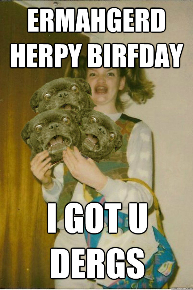 ermahgerd herpy Birfday i got u dergs  ermahgerd dergs