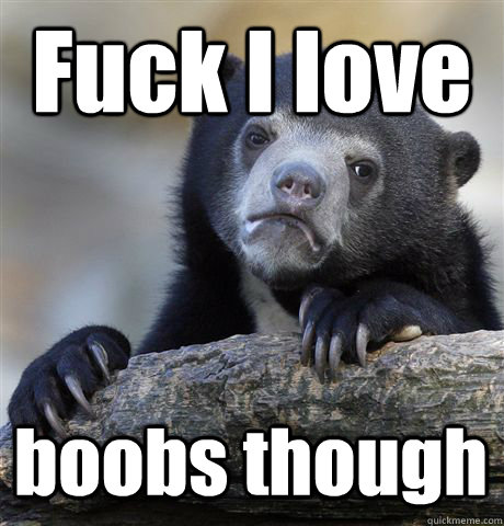 Fuck I love boobs though  Confession Bear