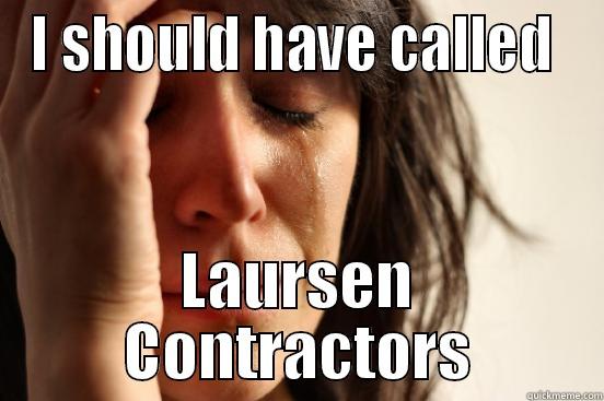 I should have called - I SHOULD HAVE CALLED  LAURSEN CONTRACTORS First World Problems