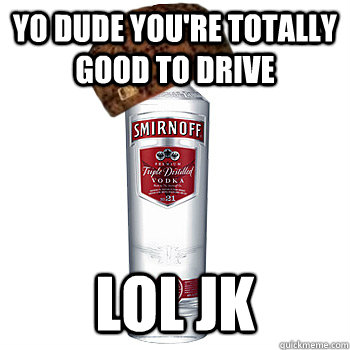 yo dude you're totally good to drive lol jk  Scumbag Alcohol