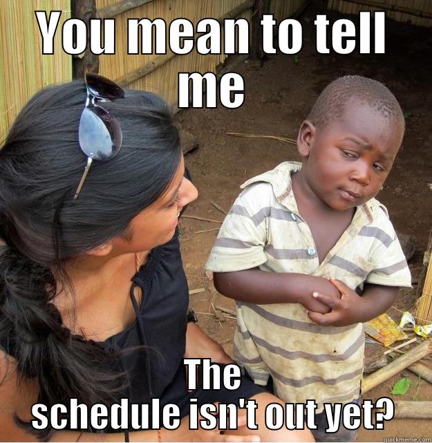 YOU MEAN TO TELL ME THE SCHEDULE ISN'T OUT YET? Skeptical Third World Kid